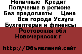 Наличные. Кредит. Получение в регионе Без предоплаты. › Цена ­ 10 - Все города Услуги » Бухгалтерия и финансы   . Ростовская обл.,Новочеркасск г.